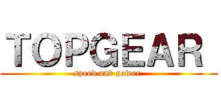 ＴＯＰＧＥＡＲ  (speed and power )