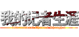 我的记者生涯 (international Channel Shanghai)