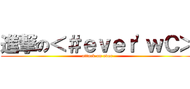 進撃の＜＃ｅｖｅｒ\'ｗＣ＞ (attack on ever)