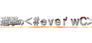 進撃の＜＃ｅｖｅｒ\'ｗＣ＞ (attack on ever)