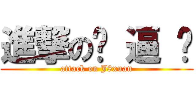 進撃の骚 逼 漩 (attack on J8xuan)