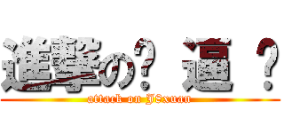 進撃の骚 逼 漩 (attack on J8xuan)