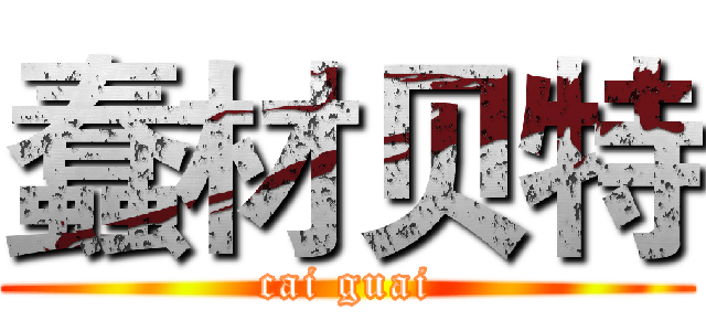 蠢材贝特 (cai guai)