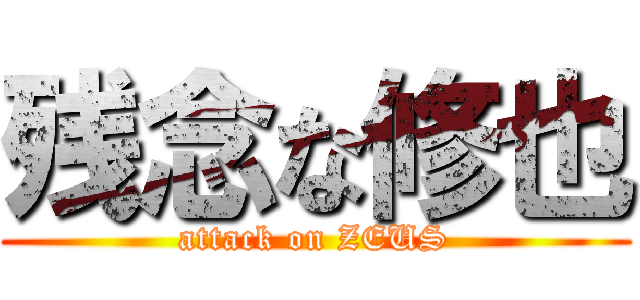 残念な修也 (attack on ZEUS)