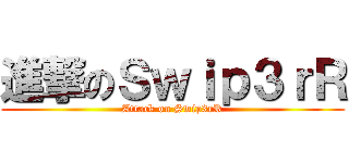 進撃のＳｗｉｐ３ｒＲ (Attack on Swip3rR)