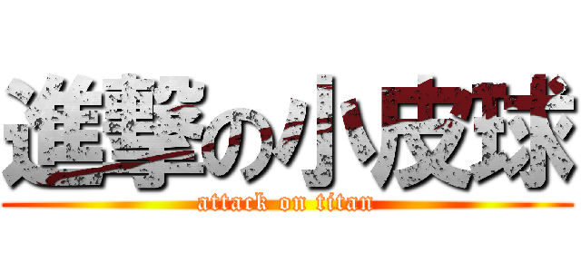 進撃の小皮球 (attack on titan)