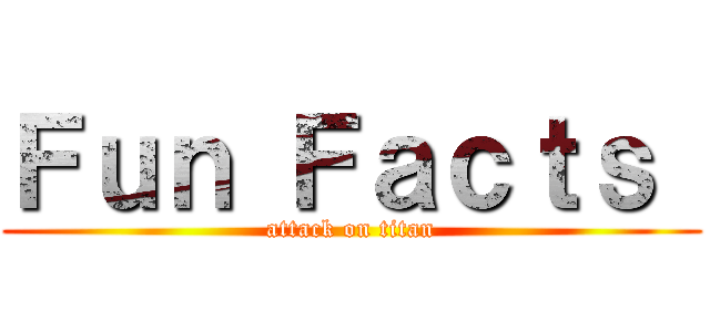 Ｆｕｎ Ｆａｃｔｓ  (attack on titan)