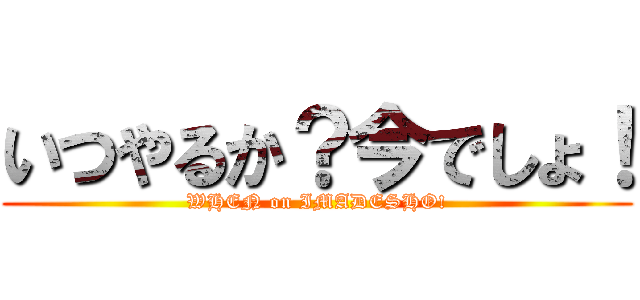 いつやるか？今でしょ！ (WHEN on IMADESHO!)