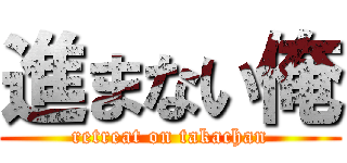 進まない俺 (retreat on takachan)