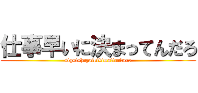 仕事早いに決まってんだろ (sigotohayainikimattendaro)