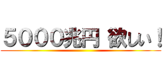 ５０００兆円 欲しい！ ()