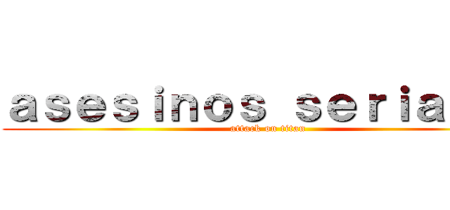 ａｓｅｓｉｎｏｓ ｓｅｒｉａｌｅｓ (attack on titan)