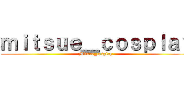ｍｉｔｓｕｅ＿ｃｏｓｐｌａｙ (Mitsue_cosplay )