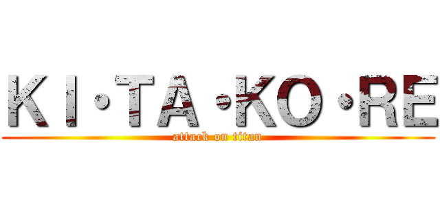 ＫＩ・ＴＡ・ＫＯ・ＲＥ (attack on titan)