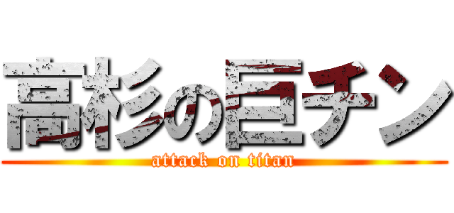 高杉の巨チン (attack on titan)