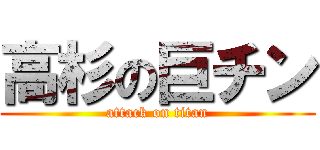 高杉の巨チン (attack on titan)