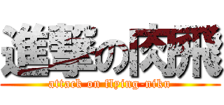 進撃の肉飛 (attack on flying-niku)