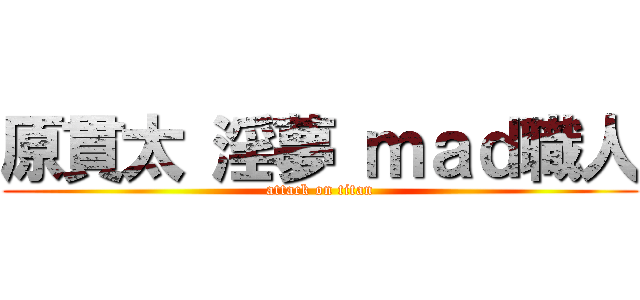 原貫太 淫夢 ｍａｄ職人 (attack on titan)