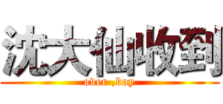 沈大仙收到 (over ,boy)