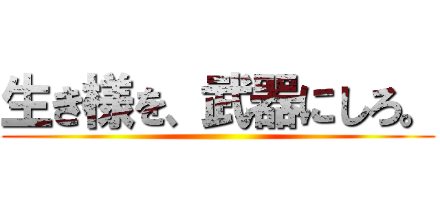 生き様を、武器にしろ。 ()