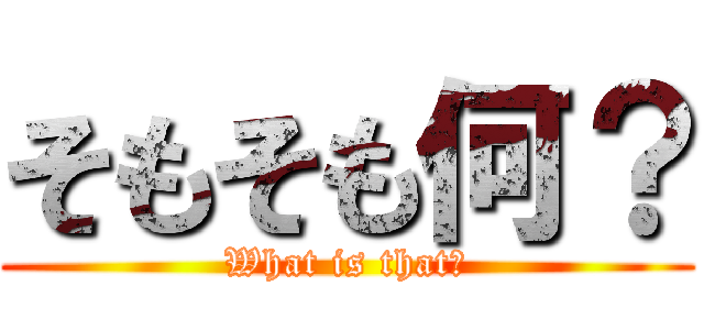 そもそも何？ (What is that?)