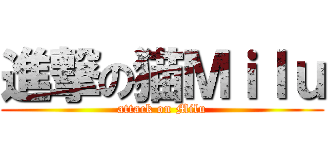 進撃の猫Ｍｉｌｕ (attack on Milu)