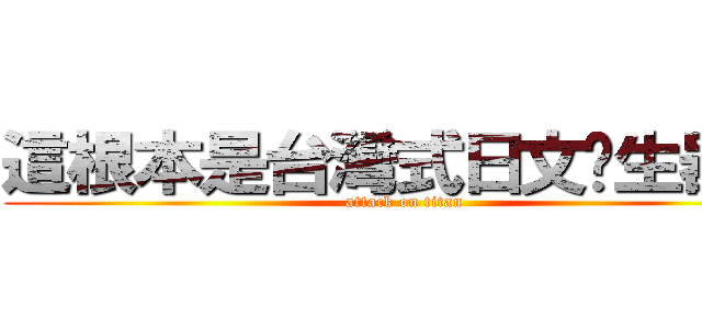 這根本是台灣式日文產生器嘛 (attack on titan)