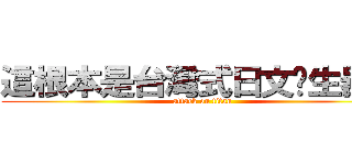 這根本是台灣式日文產生器嘛 (attack on titan)