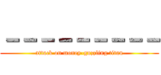 －－－－－－－－－ (attack on money-guzzling titan)