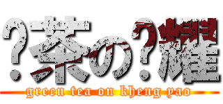 绿茶の槺耀 (green tea on kheng yao)