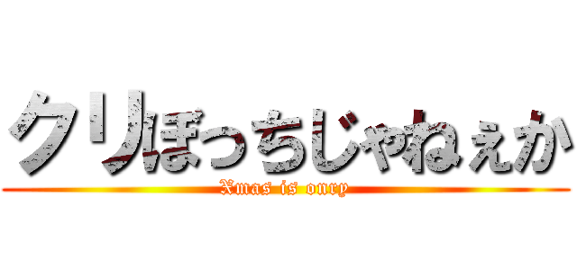 クリぼっちじゃねぇか (Xmas is onry)