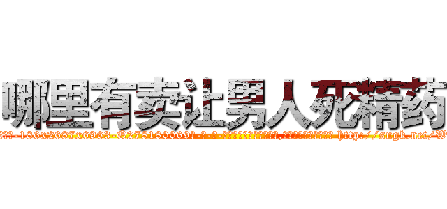 哪里有卖让男人死精药 (哪里有卖让男人死精药【电-186x2687x6963-Q278180069元-吉-药-业】我们做的是长期生意,靠的是老客户长期支持 http://sngk.net/WxyZKG
)