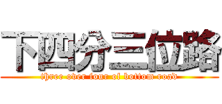 下四分三位路 (three over four of bottom road)