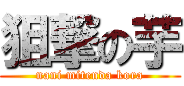 狙撃の芋 (nani mitenda kora)