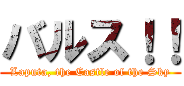 バルス！！ (Laputa, the Castle of the Sky)