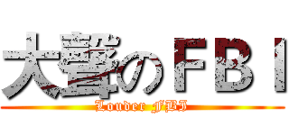 大聲のＦＢＩ (Louder FBI)