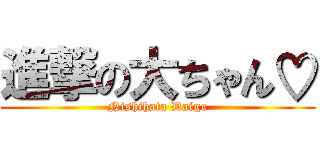 進撃の大ちゃん♡ (Nishihata Daigo)