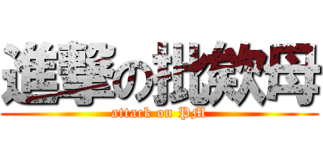 進撃の批欸母 (attack on PM)
