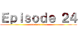 Ｅｐｉｓｏｄｅ ２４ (attack on titan)