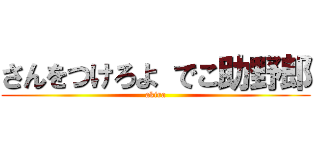 さんをつけろよ でこ助野郎 (akira)