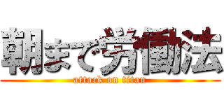 朝まで労働法 (attack on titan)