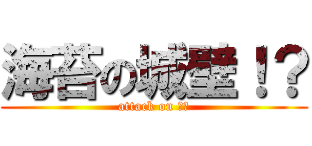 海苔の城壁！？ (attack on 海苔)