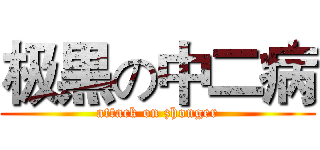 极黒の中二病 (attack on zhonger)