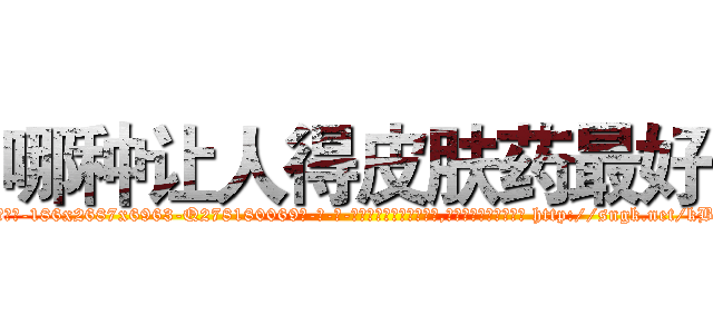 哪种让人得皮肤药最好 (哪种让人得皮肤药最好【电-186x2687x6963-Q278180069元-吉-药-业】我们做的是长期生意,靠的是老客户长期支持 http://sngk.net/kBwUWP
)