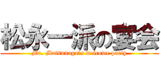 松永一派の宴会 (Mr. Matsunaga's welcome party)