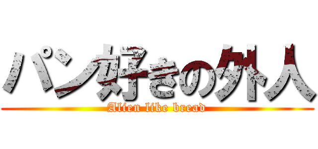 パン好きの外人 (Alien like bread)