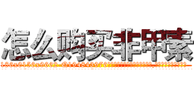 怎么购买非甲素 (怎么购买非甲素【电.话186x0156x9662-Q194843976林氏药业】我们做的是长期生意,靠的是老客户长期支持
参考消息网2月20日报道 韩媒称，“剩女多、离婚率高的城市，房价一定会上涨。”这是中国经济学家金岩石2016年12月参加在上海举行的房地产相关论坛时说的话。
)