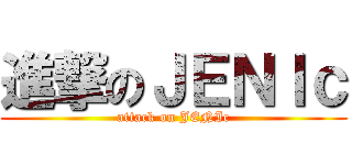 進撃のＪＥＮＩｃ (attack on JENIc)