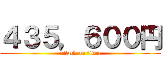 ４３５，６００円 (attack on titan)