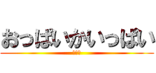 おっぱいかいっぱい (まんこ)